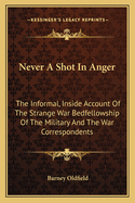 Never A Shot In Anger: The Informal, Inside Account Of The Strange War Bedfellowship Of The Military And The War Correspondents