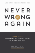 Never Be Wrong Again: Four Steps To Making Better Decisions In Work and Life