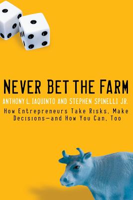 Never Bet the Farm: How Entrepreneurs Take Risks, Make Decisions -- And How You Can, Too - Iaquinto, Anthony, and Spinelli, Stephen