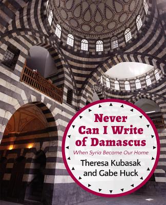 Never Can I Write of Damascus: When Syria Became Our Home - Huck, Gabe, and Kubasak, Theresa