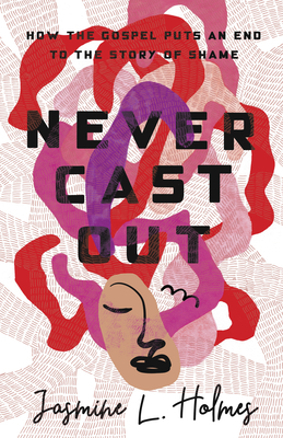 Never Cast Out: How the Gospel Puts an End to the Story of Shame - Holmes, Jasmine L