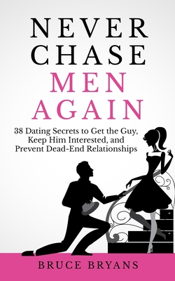 Never Chase Men Again: 38 Dating Secrets To Get The Guy, Keep Him Interested, And Prevent Dead-End Relationships - Bryans, Bruce