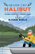 Never Cry Halibut: And Other Alaska Hunting & Fishing Tales