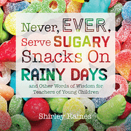 Never, Ever, Serve Sugary Snacks on Rainy Days, Rev. Ed.: And Other Words of Wisdom for Teachers of Young Children