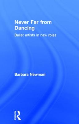 Never Far from Dancing: Ballet artists in new roles - Newman, Barbara (Editor)