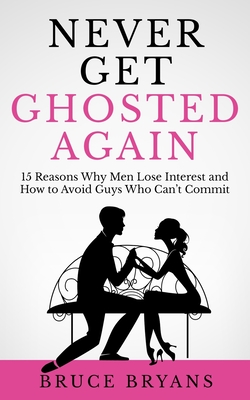 Never Get Ghosted Again: 15 Reasons Why Men Lose Interest and How to Avoid Guys Who Can't Commit - Bryans, Bruce
