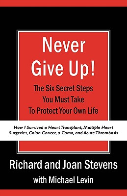 Never Give Up!: How I Survived a Heart Transplant, Multiple Heart Surgeries, Colon Cancer, a Coma, and Acute Thrombosis: The Six Secret Steps You Must Take To Protect Your Own Life - Stevens, Richard, and Stevens, Joan, and Levin, Michael