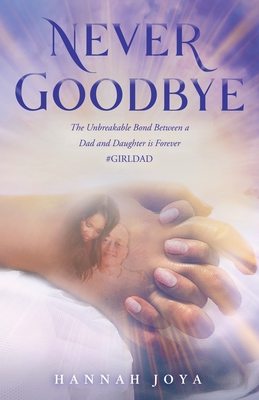 Never Goodbye: The Unbreakable Bond Between a Dad and Daughter Is Forever #Girldad - Joya, Hannah