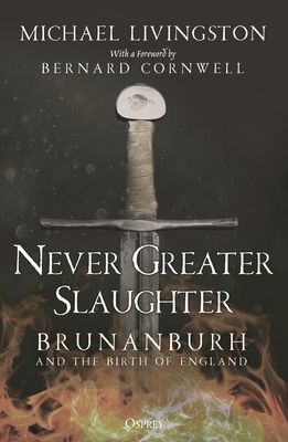 Never Greater Slaughter: Brunanburh and the Birth of England - Livingston, Michael, and Cornwell, Bernard (Foreword by)