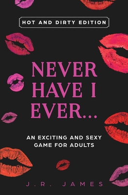 Never Have I Ever... An Exciting and Sexy Game for Adults: Hot and Dirty Edition - James, J R