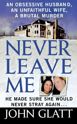 Never Leave Me: A True Story of Marriage, Deception, and Brutal Murder - Glatt, John