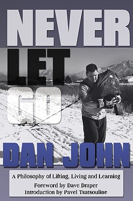 Never Let Go: A Philosophy of Lifting, Living and Learning - John, Dan, and Draper, Dave (Foreword by), and Tsatsouline, Pavel (Foreword by)