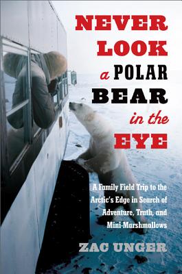 Never Look a Polar Bear in the Eye: A Family Field Trip to the Arctic's Edge in Search of Adventure, Truth, and Mini-Marshmallows - Unger, Zac