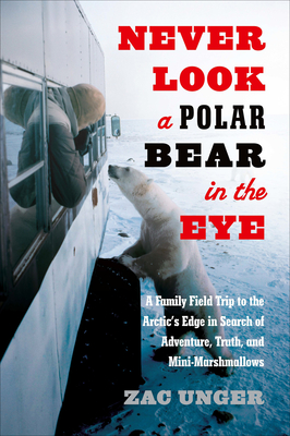 Never Look a Polar Bear in the Eye: A Family Field Trip to the Arctic's Edge in Search of Adventure, Truth, and Mini-Marshmallows - Unger, Zac