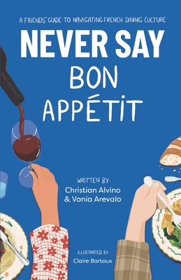 Never Say Bon Appetit: A Friends' Guide to Navigating French Dining Culture - Arevalo, Vania, and Alvino, Christian