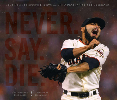 Never. Say. Die.: The 2012 World Championship San Francisco Giants - Murphy, Brian, and Mangin, Brad (Photographer), and Romo, Sergio (Foreword by)