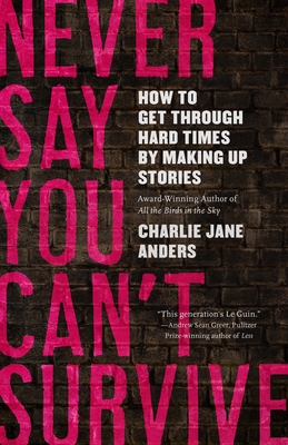 Never Say You Can't Survive: How to Get Through Hard Times by Making Up Stories - Anders, Charlie Jane