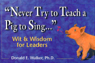 Never Try to Teach a Pig to Sing: Wit and Wisdom for Leaders