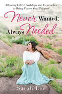 Never Wanted; Always Needed: Allowing Life's Hardships and Heartaches to Bring You to Your Purpose