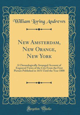 New Amsterdam, New Orange, New York: A Chronologically Arranged Account of Engraved Views of the City from the First Picture Published in 1651 Until the Year 1800 (Classic Reprint) - Andrews, William Loring