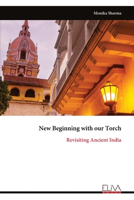 New Beginning with our Torch: Revisiting Ancient India - Sharma, Monika