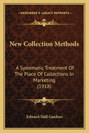 New Collection Methods: A Systematic Treatment of the Place of Collections in Marketing, Including Constructive Credits, Psychology of Collections, Procedures and System for Collection Departments, and the Principle of Resale