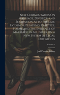 New Commentaries On Marriage, Divorce, and Separation As to the Law, Evidence, Pleading, Practice, Forms and the Evidence of Marriage in All Issues On a New System of Legal Exposition; Volume 1