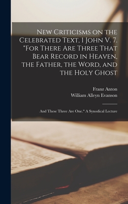 New Criticisms on the Celebrated Text, 1 John V. 7. "For There Are Three That Bear Record in Heaven, the Father, the Word, and the Holy Ghost; and These Three Are One." A Synodical Lecture - Knittel, Franz Anton 1721-1792, and Evanson, William Alleyn