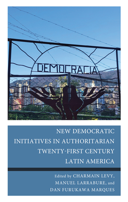 New Democratic Initiatives in Authoritarian Twenty-First Century Latin America - Levy, Charmain (Contributions by), and Larrabure, Manuel (Contributions by), and Furukawa Marques, Dan (Editor)