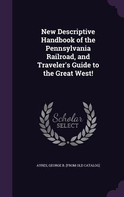 New Descriptive Handbook of the Pennsylvania Railroad, and Traveler's Guide to the Great West! - Ayres, George B [From Old Catalog]