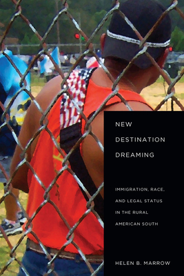 New Destination Dreaming: Immigration, Race, and Legal Status in the Rural American South - Marrow, Helen