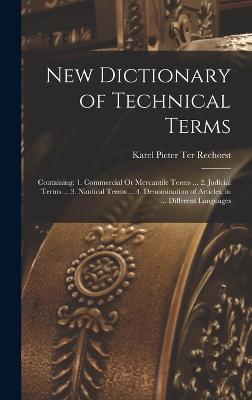 New Dictionary of Technical Terms: Containing: 1. Commercial Or Mercantile Terms ... 2. Judicial Terms ... 3. Nautical Terms ... 4. Denomination of Articles, in ... Different Languages - Reehorst, Karel Pieter Ter