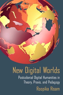 New Digital Worlds: Postcolonial Digital Humanities in Theory, Praxis, and Pedagogy - Risam, Roopika