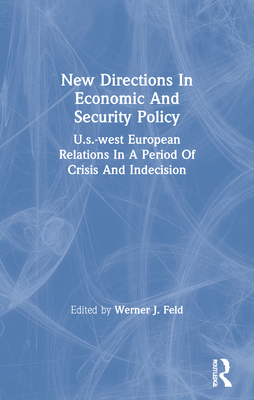 New Directions in Economic and Security Policy: U.S.-West European Relations in a Period of Crisis and Indecision - Feld, Werner J (Editor)