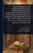 New Edition of the Babylonian Talmud. Original Text Edited, Corrected, Formulated and Translated Into English by Michael L. Rodkinson. 1st ed. rev. and Corr. by Isaac M. Wise. 2d ed., Re-edited, rev. and enl Volume 17-18