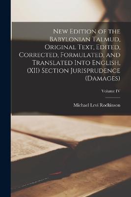 New Edition of the Babylonian Talmud, Original Text, Edited, Corrected, Formulated, and Translated into English, (XII) Section Jurisprudence (Damages); Volume IV - Rodkinson, Michael Levi