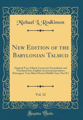 New Edition of the Babylonian Talmud, Vol. 12: Original Text, Edited, Corrected, Formulated, and Translated Into English; Section Jurisprudence (Damages), Tract Baba Metzia (Middle Gate, Part II.) (Classic Reprint) - Rodkinson, Michael L