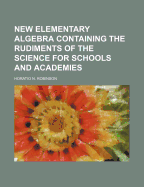 New Elementary Algebra: Containing the Rudiments of the Science: For Schools and Academies