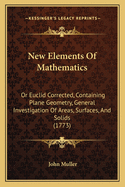 New Elements of Mathematics: Or Euclid Corrected, Containing Plane Geometry, General Investigation of Areas, Surfaces, and Solids (1773)