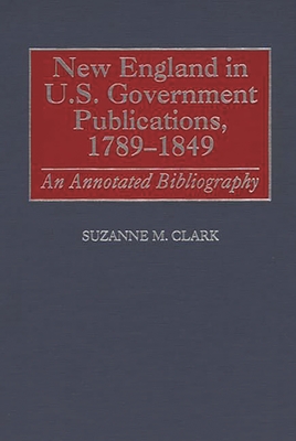 New England in U.S. Government Publications, 1789-1849: An Annotated Bibliography - Clark, Suzanne M