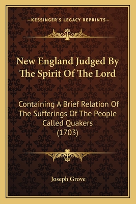 New England Judged By The Spirit Of The Lord: Containing A Brief Relation Of The Sufferings Of The People Called Quakers (1703) - Grove, Joseph