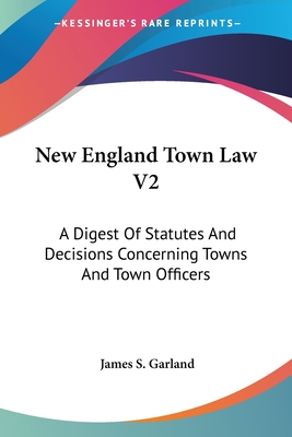 New England Town Law V2: A Digest Of Statutes And Decisions Concerning Towns And Town Officers - Garland, James S