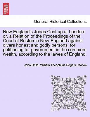 New England's Jonas Cast Up at London: Or, a Relation of the Proceedings of the Court at Boston in New-England Against Divers Honest and Godly Persons, for Petitioning for Government in the Common-Wealth, According to the Lawes of England. - Child, John, and Marvin, William Theophilus Rogers