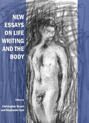 New Essays on Life Writing and the Body - Stuart, Christopher (Editor), and Todd, Stephanie (Editor)