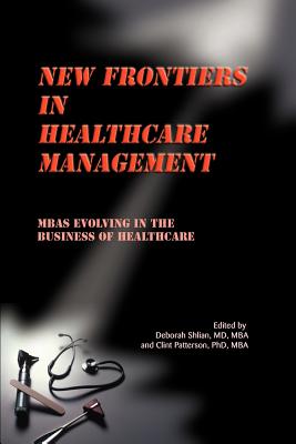 New Frontiers in Healthcare Management: MBAs Evolving in the Business of Healthcare - Shlian, Deborah, and Patterson, Clint, Ph.D., M.B.A.