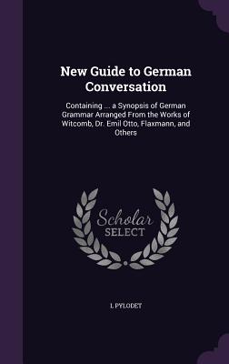 New Guide to German Conversation: Containing ... a Synopsis of German Grammar Arranged From the Works of Witcomb, Dr. Emil Otto, Flaxmann, and Others - Pylodet, L