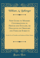 New Guide to Modern Conversations in French and English, or Dialogues on Ordinary and Familiar Subjects: For the Use of Travellers and Students of Either Nation (Classic Reprint)