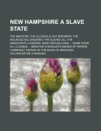 New Hampshire a Slave State: The Masters: The Alcoholic-Ale Brewers. the Railroad Millionaires. the Slaves: All the Democratic Leaders. Many Republicans ... Some from All Classes ... Senator Chandler's Series of Papers Commonly Known as the Book of Bargai - Chandler, William Eaton