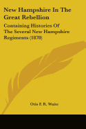 New Hampshire In The Great Rebellion: Containing Histories Of The Several New Hampshire Regiments (1870)