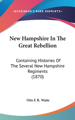 New Hampshire In The Great Rebellion: Containing Histories Of The Several New Hampshire Regiments (1870) - Waite, Otis F R